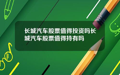 长城汽车股票值得投资吗长城汽车股票值得持有吗