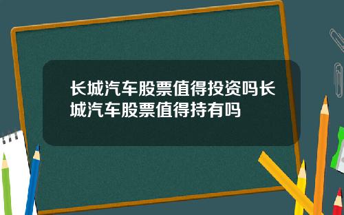 长城汽车股票值得投资吗长城汽车股票值得持有吗