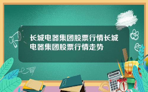 长城电器集团股票行情长城电器集团股票行情走势