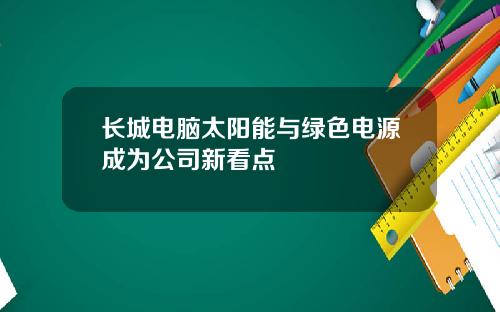 长城电脑太阳能与绿色电源成为公司新看点