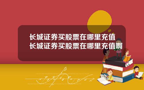 长城证券买股票在哪里充值长城证券买股票在哪里充值啊