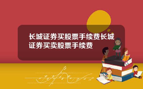 长城证券买股票手续费长城证券买卖股票手续费