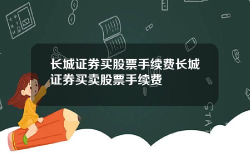 长城证券买股票手续费长城证券买卖股票手续费