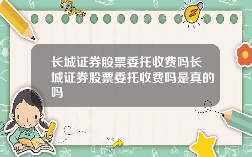 长城证券股票委托收费吗长城证券股票委托收费吗是真的吗