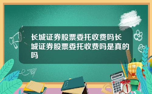 长城证券股票委托收费吗长城证券股票委托收费吗是真的吗