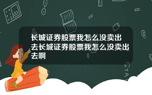 长城证券股票我怎么没卖出去长城证券股票我怎么没卖出去啊