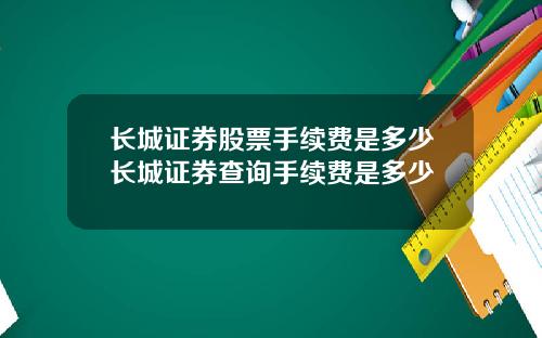 长城证券股票手续费是多少长城证券查询手续费是多少