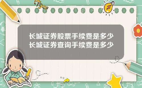 长城证券股票手续费是多少长城证券查询手续费是多少