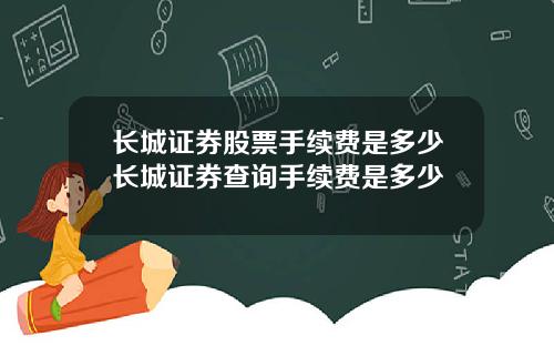 长城证券股票手续费是多少长城证券查询手续费是多少