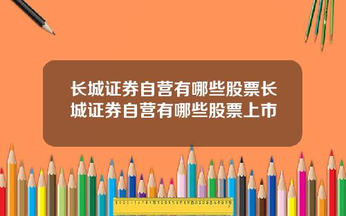 长城证券自营有哪些股票长城证券自营有哪些股票上市