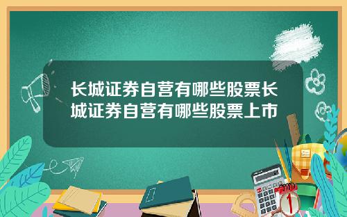 长城证券自营有哪些股票长城证券自营有哪些股票上市