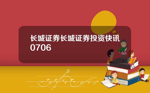 长城证券长城证券投资快讯0706