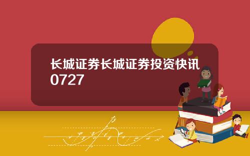 长城证券长城证券投资快讯0727