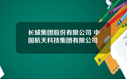 长城集团股份有限公司 中国航天科技集团有限公司