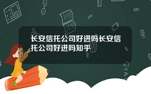 长安信托公司好进吗长安信托公司好进吗知乎