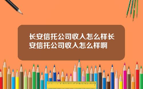 长安信托公司收入怎么样长安信托公司收入怎么样啊