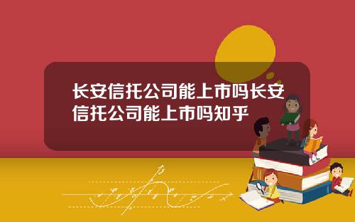长安信托公司能上市吗长安信托公司能上市吗知乎