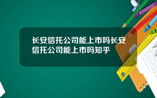 长安信托公司能上市吗长安信托公司能上市吗知乎