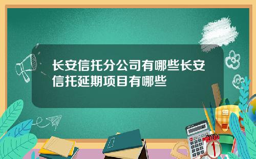 长安信托分公司有哪些长安信托延期项目有哪些