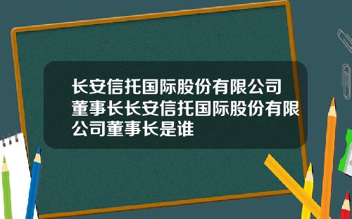 长安信托国际股份有限公司董事长长安信托国际股份有限公司董事长是谁