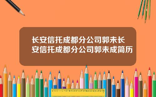 长安信托成都分公司郭未长安信托成都分公司郭未成简历