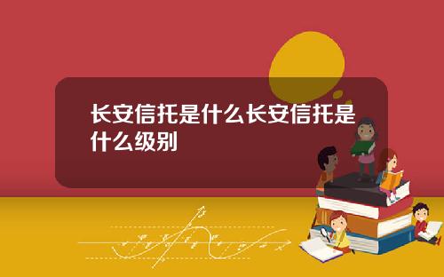 长安信托是什么长安信托是什么级别