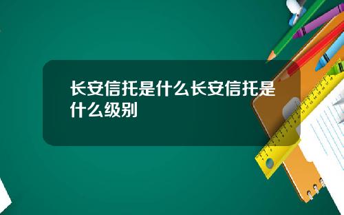 长安信托是什么长安信托是什么级别
