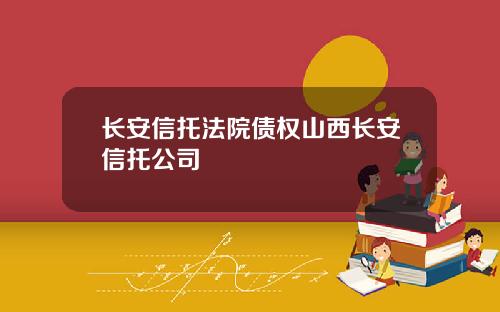 长安信托法院债权山西长安信托公司