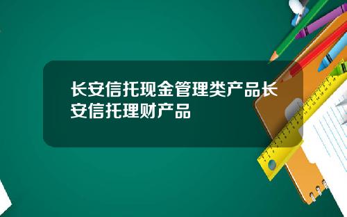 长安信托现金管理类产品长安信托理财产品