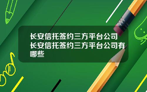 长安信托签约三方平台公司长安信托签约三方平台公司有哪些