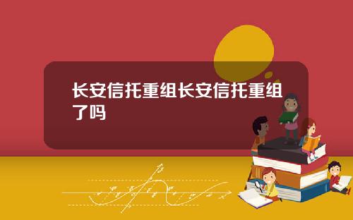 长安信托重组长安信托重组了吗