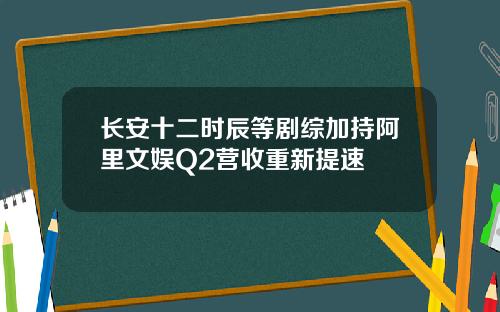 长安十二时辰等剧综加持阿里文娱Q2营收重新提速