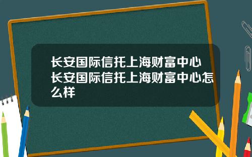 长安国际信托上海财富中心长安国际信托上海财富中心怎么样
