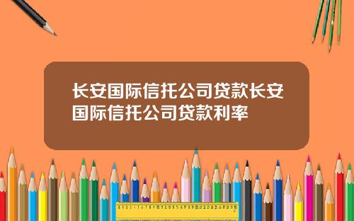 长安国际信托公司贷款长安国际信托公司贷款利率