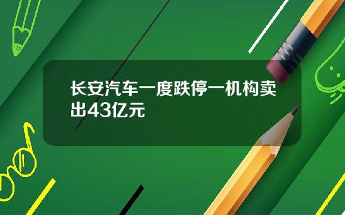 长安汽车一度跌停一机构卖出43亿元