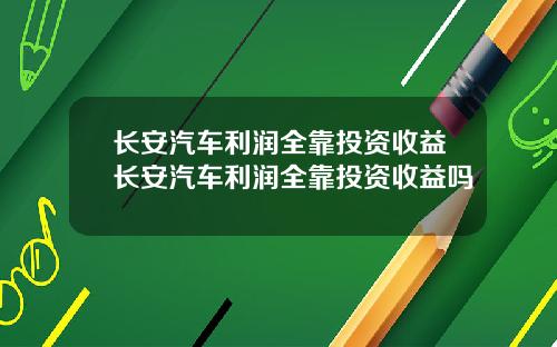 长安汽车利润全靠投资收益长安汽车利润全靠投资收益吗