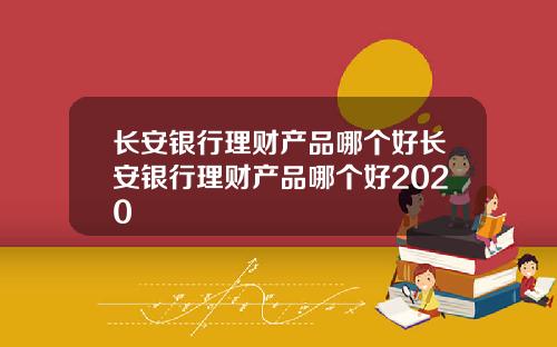 长安银行理财产品哪个好长安银行理财产品哪个好2020
