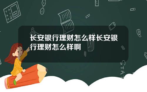 长安银行理财怎么样长安银行理财怎么样啊