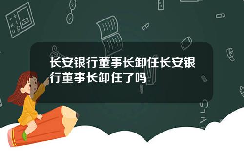 长安银行董事长卸任长安银行董事长卸任了吗