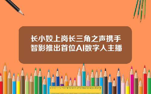 长小姣上岗长三角之声携手智影推出首位AI数字人主播
