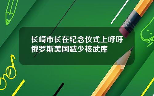 长崎市长在纪念仪式上呼吁俄罗斯美国减少核武库