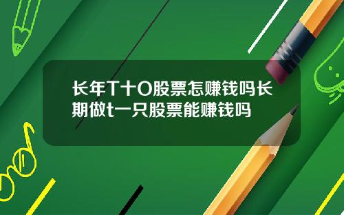长年T十O股票怎赚钱吗长期做t一只股票能赚钱吗
