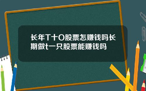 长年T十O股票怎赚钱吗长期做t一只股票能赚钱吗