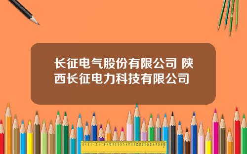 长征电气股份有限公司 陕西长征电力科技有限公司