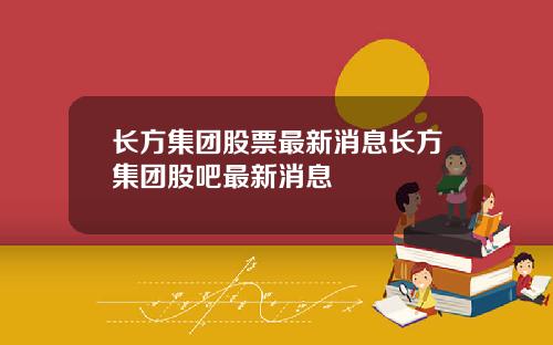 长方集团股票最新消息长方集团股吧最新消息