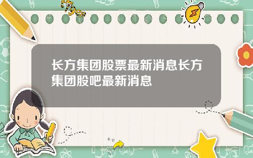 长方集团股票最新消息长方集团股吧最新消息