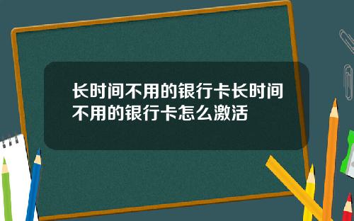 长时间不用的银行卡长时间不用的银行卡怎么激活