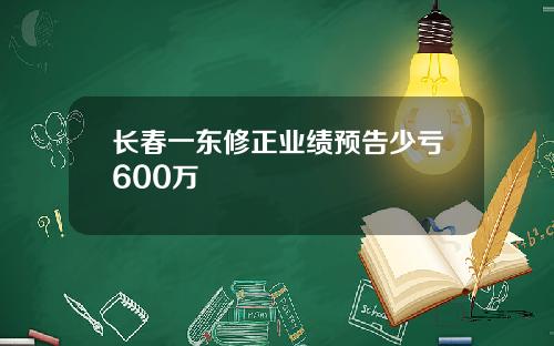 长春一东修正业绩预告少亏600万
