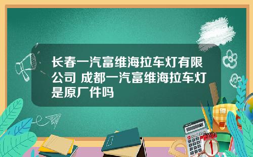 长春一汽富维海拉车灯有限公司 成都一汽富维海拉车灯是原厂件吗
