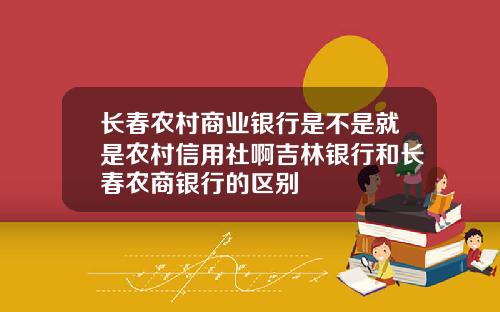 长春农村商业银行是不是就是农村信用社啊吉林银行和长春农商银行的区别